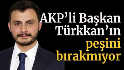 AKP’li Başkan Türkkan’ın peşini bırakmıyor